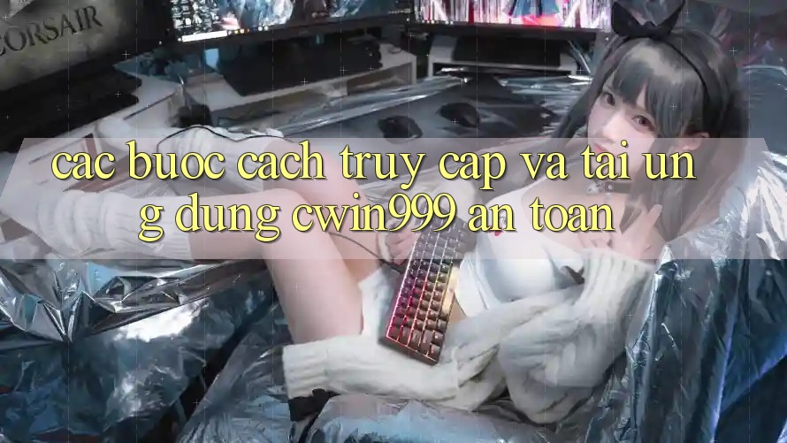 Các bước Cách Truy Cập Và Tải Ứng Dụng Cwin999 An Toàn Các bước Cách Truy Cập Và Tải Ứng Dụng Cwin999 An Toàn