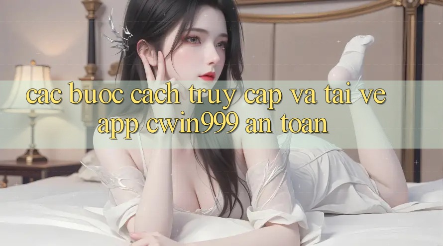 Các bước Cách Truy Cập Và Tải về App Cwin999 An Toàn