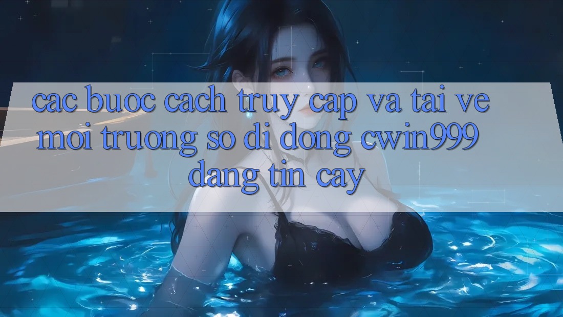 Các bước Cách Truy Cập Và Tải về Môi trường số di động Cwin999 Đáng tin cậy