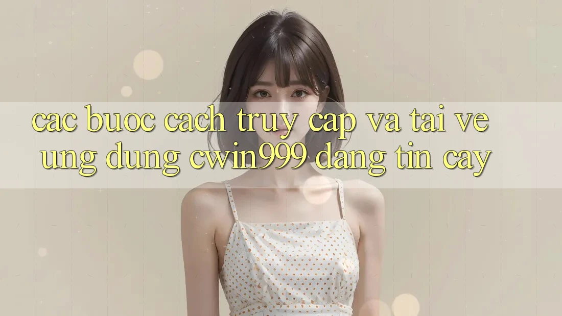 Các bước Cách Truy Cập Và Tải về Ứng Dụng Cwin999 Đáng tin cậy