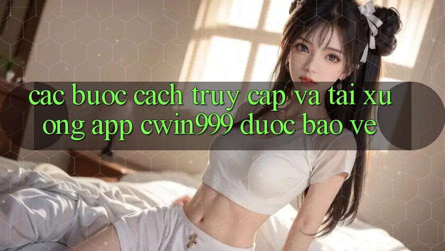 Các bước Cách Truy Cập Và Tải xuống App Cwin999 Được bảo vệ Các bước Cách Truy Cập Và Tải xuống App Cwin999 Được bảo vệ