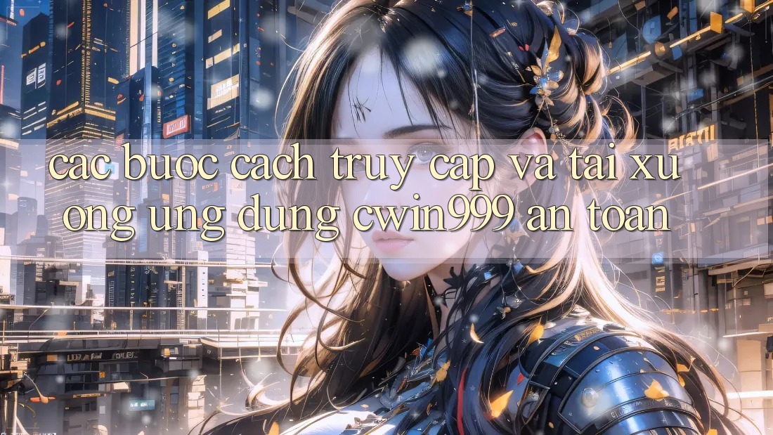 Các bước Cách Truy Cập Và Tải xuống Ứng Dụng Cwin999 An toàn
