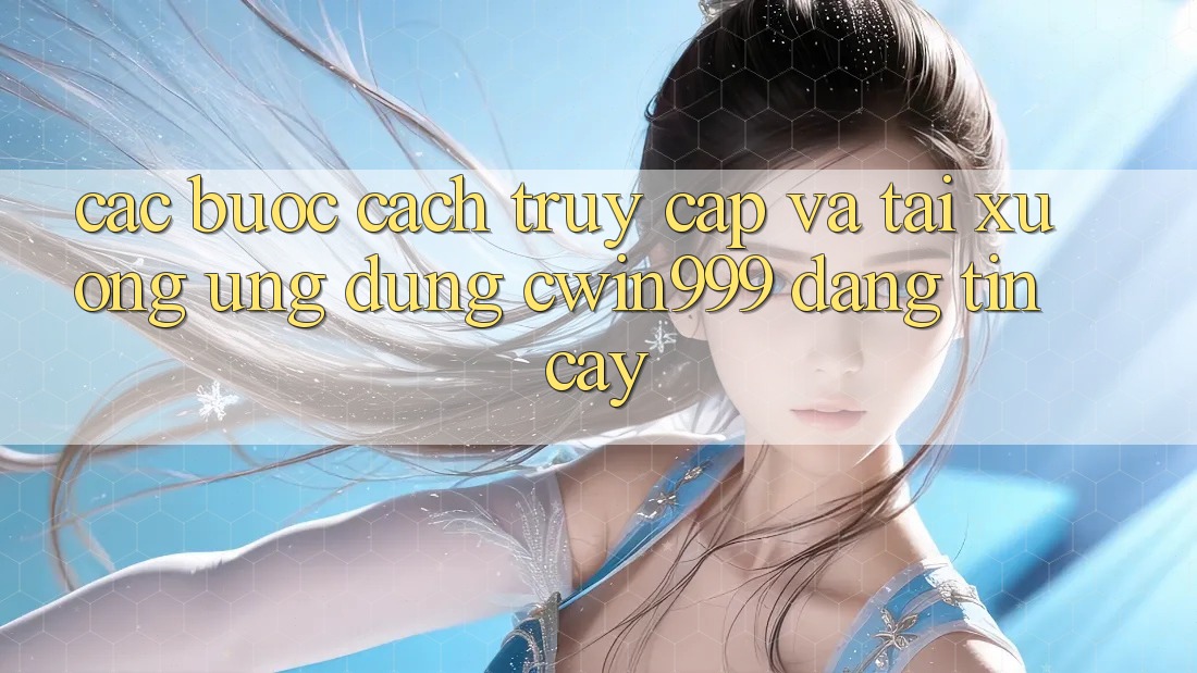 Các bước Cách Truy Cập Và Tải xuống Ứng Dụng Cwin999 Đáng tin cậy