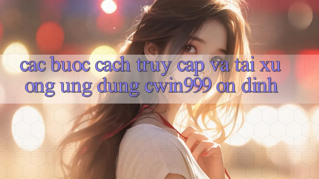 Các bước Cách Truy Cập Và Tải xuống Ứng Dụng Cwin999 Ổn định