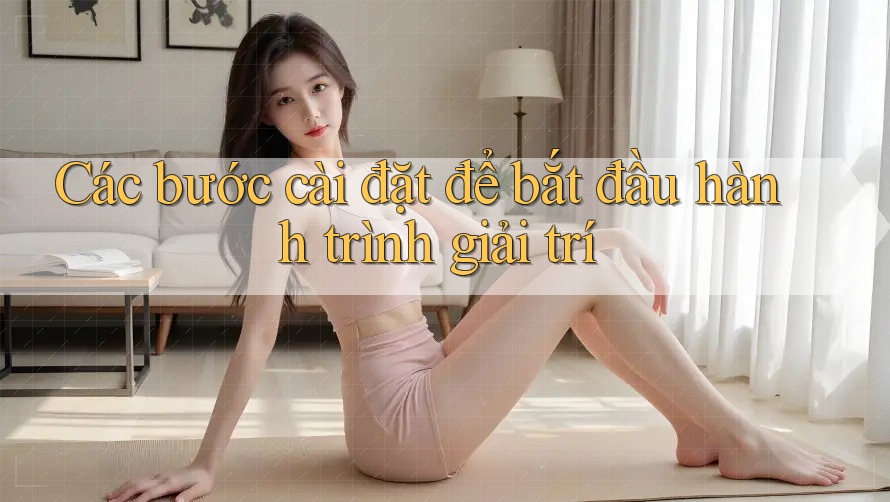 Các bước cài đặt để bắt đầu hành trình giải trí