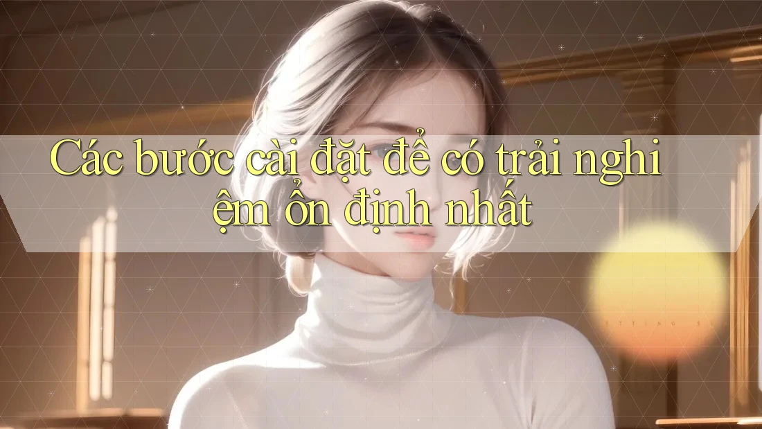 Các bước cài đặt để có trải nghiệm ổn định nhất