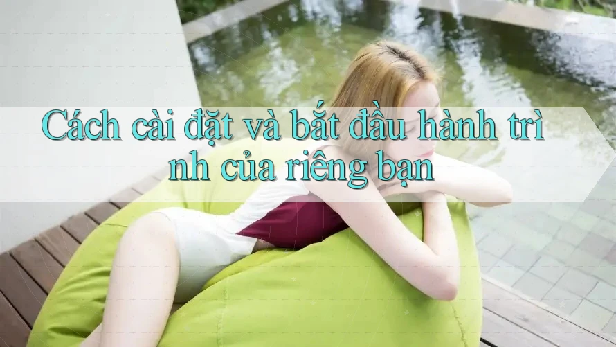 Cách cài đặt và bắt đầu hành trình của riêng bạn