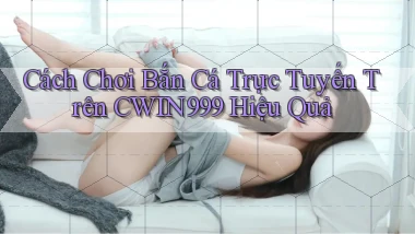 cách chơi bắn cá trực tuyến trên cwin999 hiệu quả