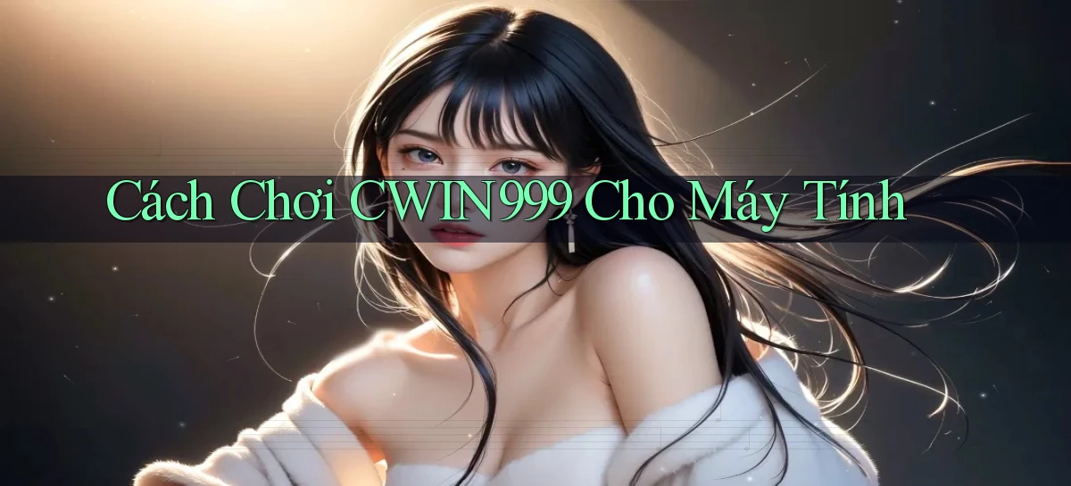 cách chơi cwin999 cho máy tính