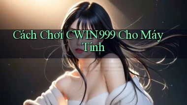 cách chơi cwin999 cho máy tính