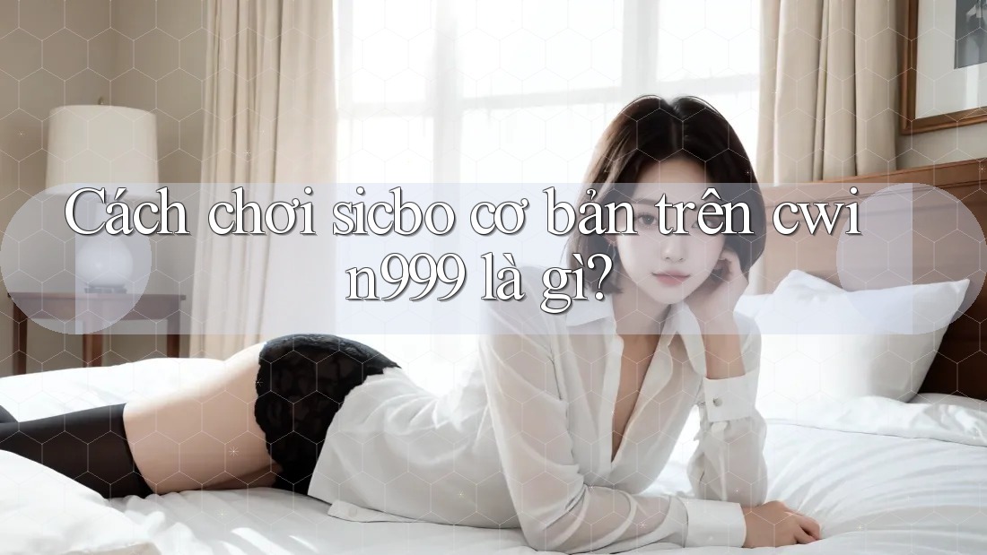 Cách chơi sicbo cơ bản trên cwin999 là gì?