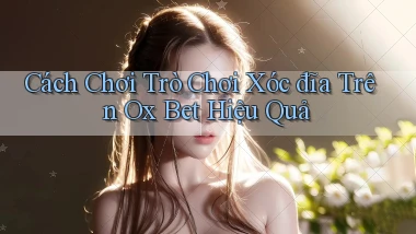 cách chơi trò chơi xóc đĩa trên ox bet hiệu quả