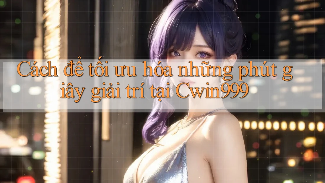 Cách để tối ưu hóa những phút giây giải trí tại Cwin999 Cách để tối ưu hóa những phút giây giải trí tại Cwin999