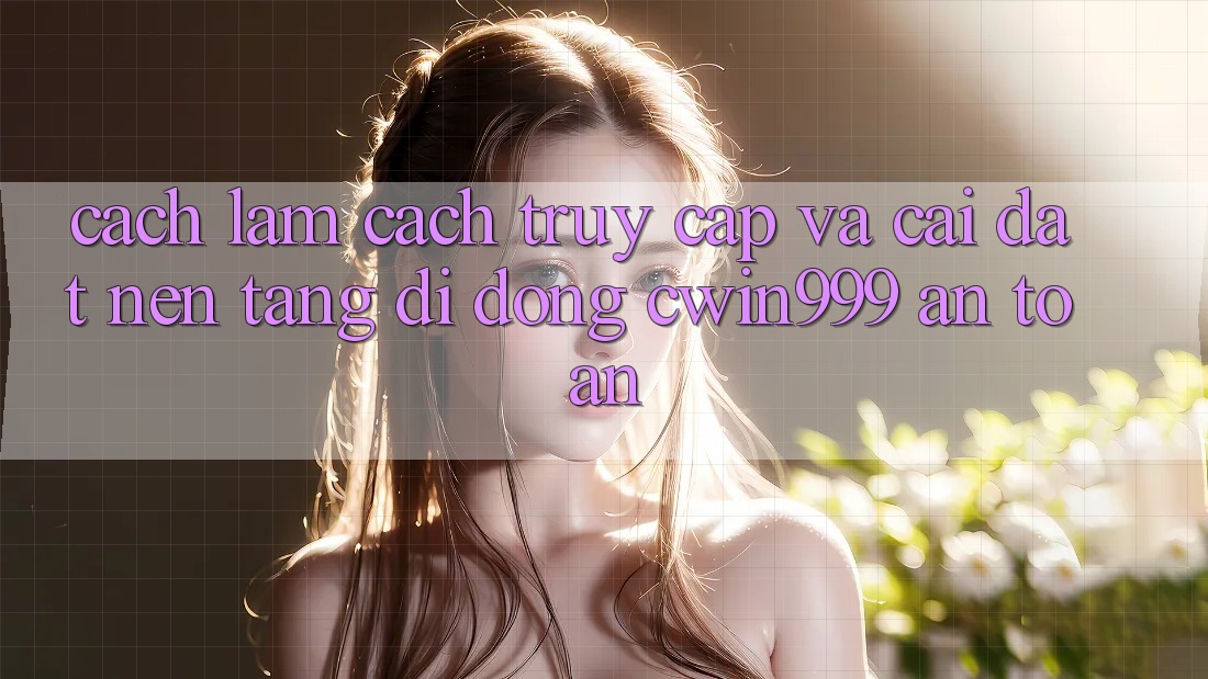 Cách làm Cách Truy Cập Và Cài Đặt Nền tảng di động Cwin999 An Toàn