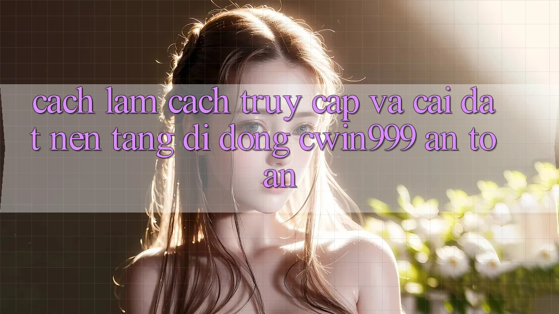 Cách làm Cách Truy Cập Và Cài Đặt Nền tảng di động Cwin999 An Toàn