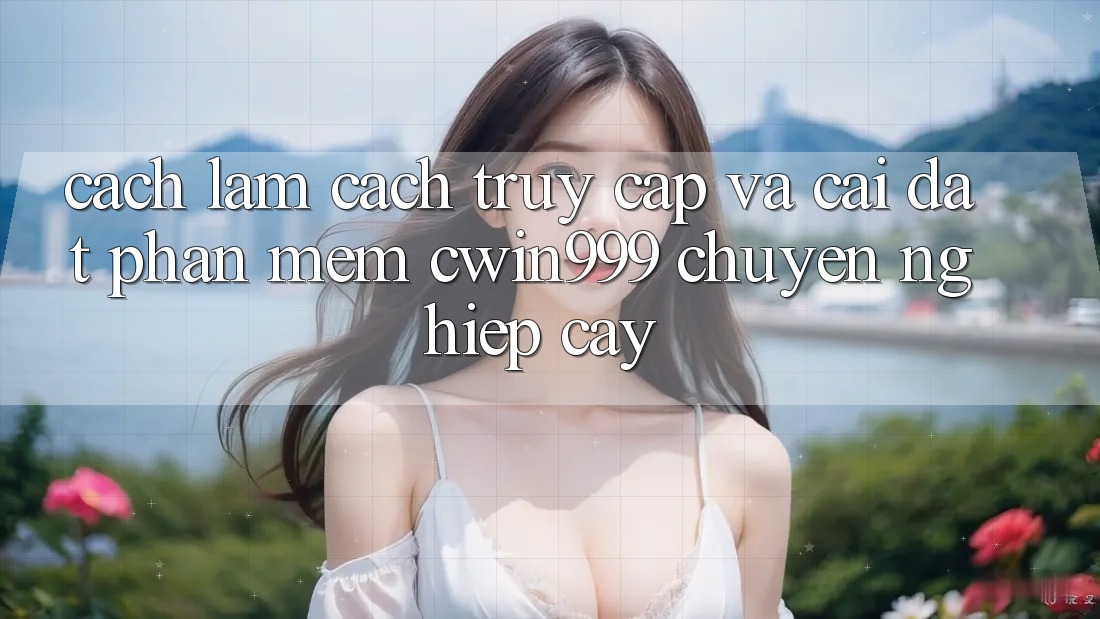 Cách làm Cách Truy Cập Và Cài Đặt Phần mềm Cwin999 Chuyên nghiệp cậy
