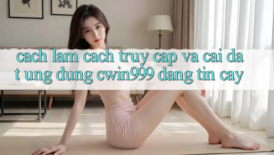 Cách làm Cách Truy Cập Và Cài Đặt Ứng Dụng Cwin999 Đáng tin cậy Cách làm Cách Truy Cập Và Cài Đặt Ứng Dụng Cwin999 Đáng tin cậy