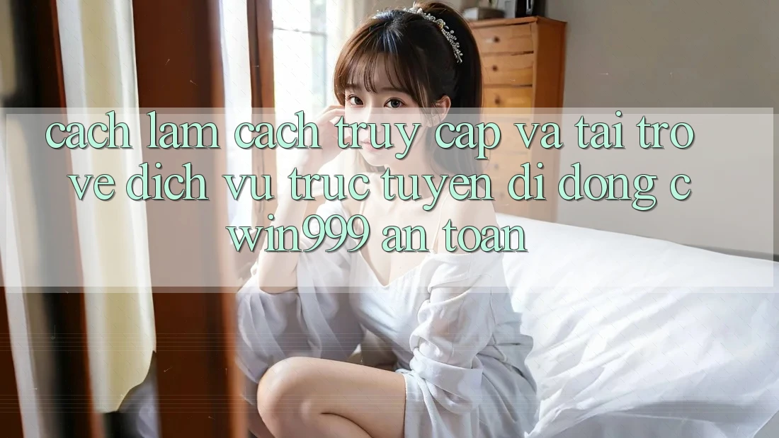 Cách làm Cách Truy Cập Và Tải trở về Dịch vụ trực tuyến di động Cwin999 An Toàn
