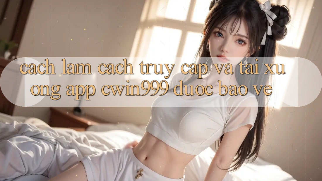 Cách làm Cách Truy Cập Và Tải xuống App Cwin999 Được bảo vệ Cách làm Cách Truy Cập Và Tải xuống App Cwin999 Được bảo vệ