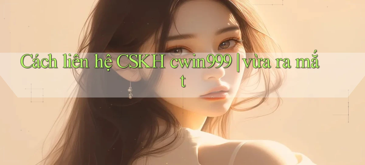 Cách liên hệ CSKH cwin999 vừa ra mắt