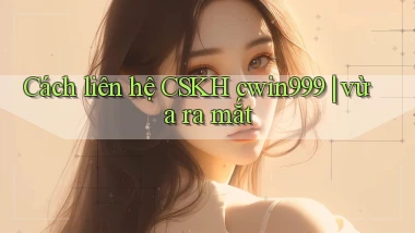 Cách liên hệ CSKH cwin999 vừa ra mắt