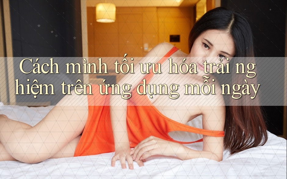 Cách mình tối ưu hóa trải nghiệm trên ứng dụng mỗi ngày Cách mình tối ưu hóa trải nghiệm trên ứng dụng mỗi ngày