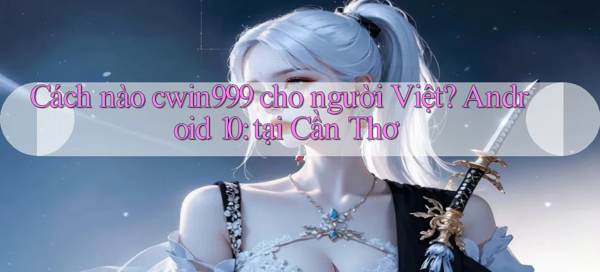 Cách nào cwin999 cho người Việt Android 10 tại Cần Thơ