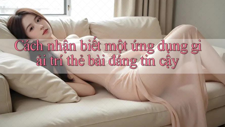 Cách nhận biết một ứng dụng giải trí thẻ bài đáng tin cậy