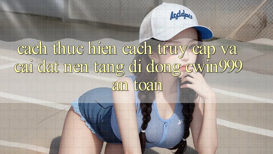 Cách thực hiện Cách Truy Cập Và Cài Đặt Nền tảng di động Cwin999 An Toàn