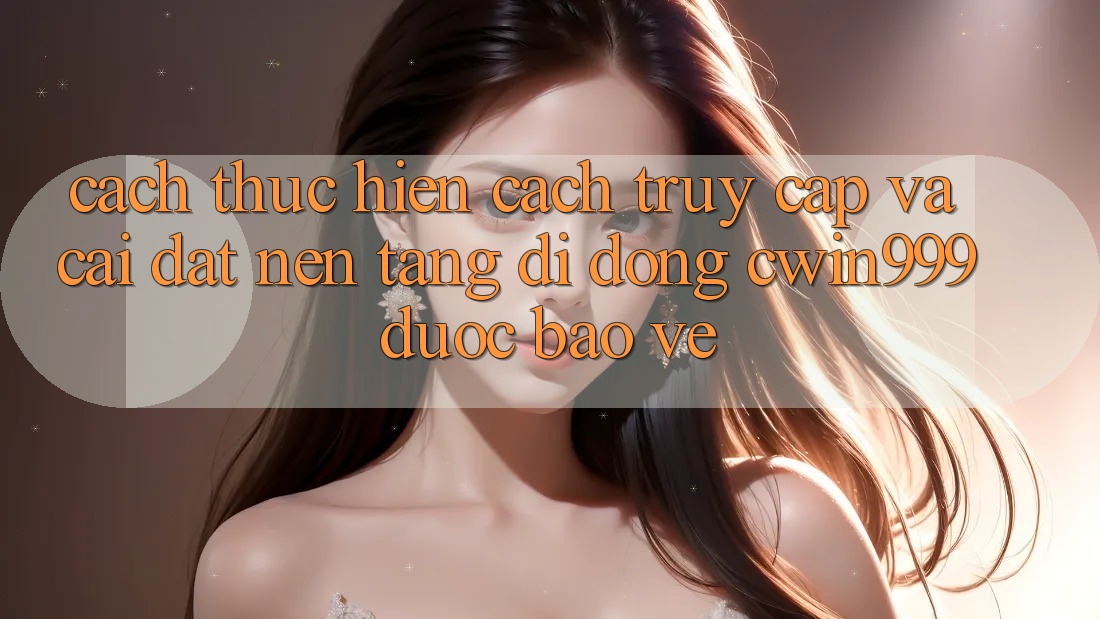 Cách thực hiện Cách Truy Cập Và Cài Đặt Nền tảng di động Cwin999 Được bảo vệ