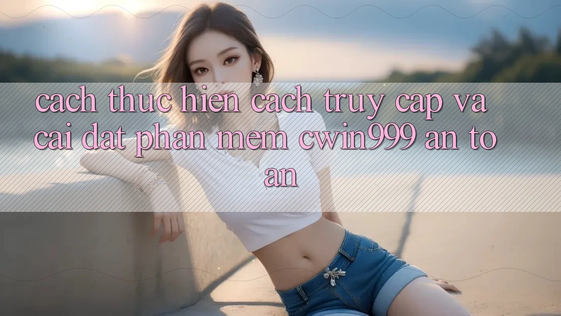 Cách thực hiện Cách Truy Cập Và Cài Đặt Phần mềm Cwin999 An Toàn