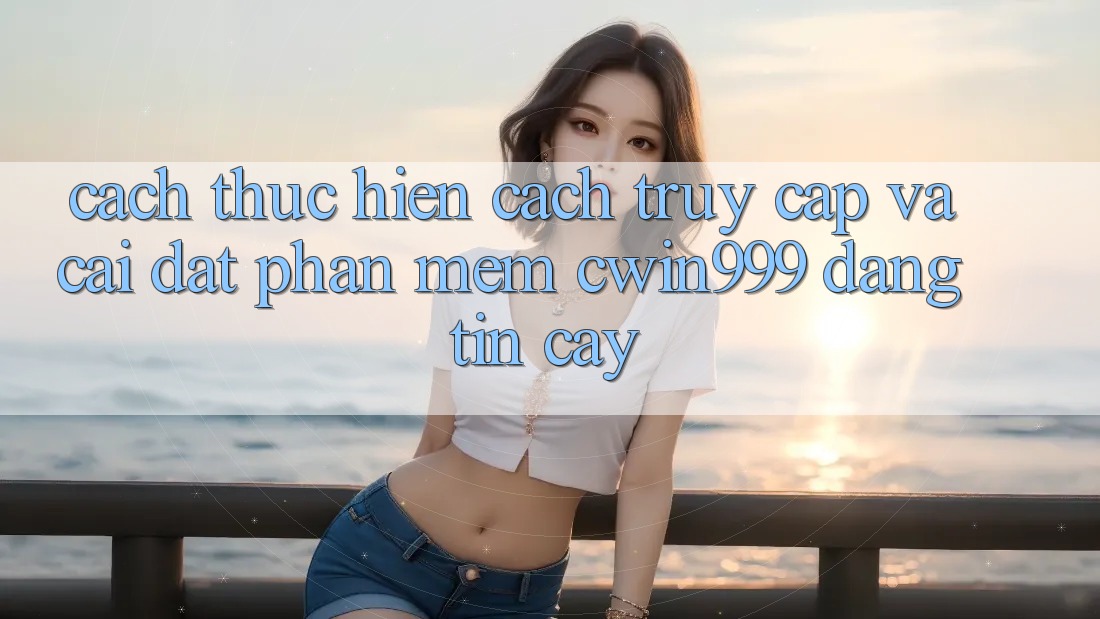 Cách thực hiện Cách Truy Cập Và Cài Đặt Phần mềm Cwin999 Đáng tin cậy Cách thực hiện Cách Truy Cập Và Cài Đặt Phần mềm Cwin999 Đáng tin cậy
