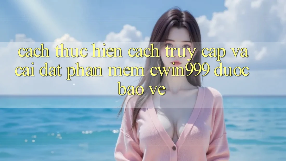 Cách thực hiện Cách Truy Cập Và Cài Đặt Phần mềm Cwin999 Được bảo vệ Cách thực hiện Cách Truy Cập Và Cài Đặt Phần mềm Cwin999 Được bảo vệ