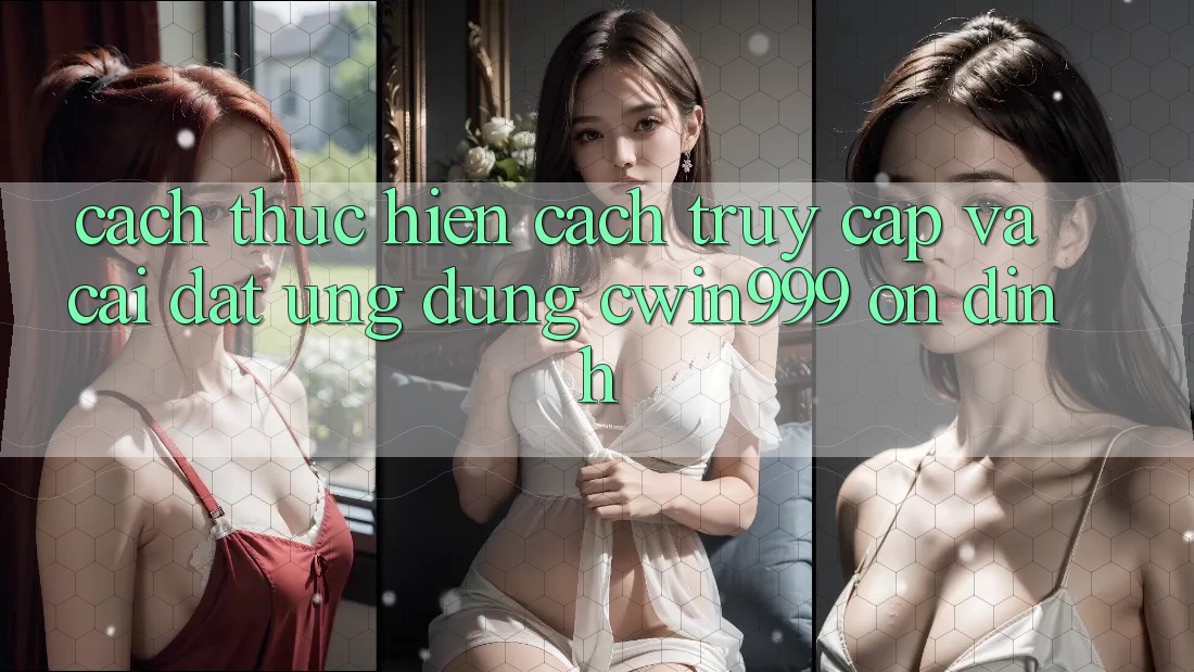 Cách thực hiện Cách Truy Cập Và Cài Đặt Ứng Dụng Cwin999 Ổn định