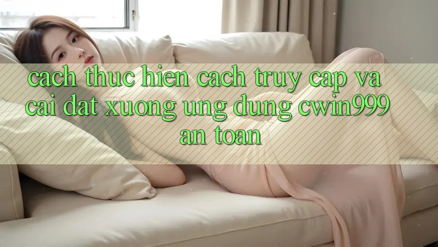 Cách thực hiện Cách Truy Cập Và Cài đặt xuống Ứng Dụng Cwin999 An Toàn Cách thực hiện Cách Truy Cập Và Cài đặt xuống Ứng Dụng Cwin999 An Toàn