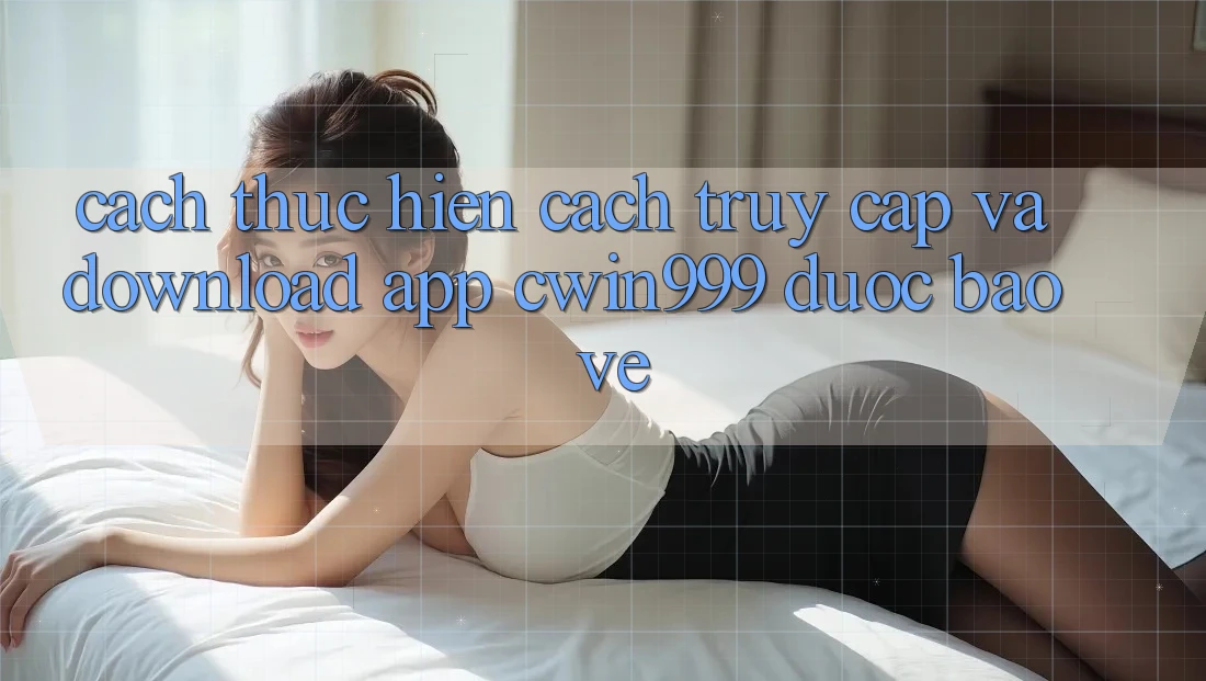 Cách thực hiện Cách Truy Cập Và Download App Cwin999 Được bảo vệ
