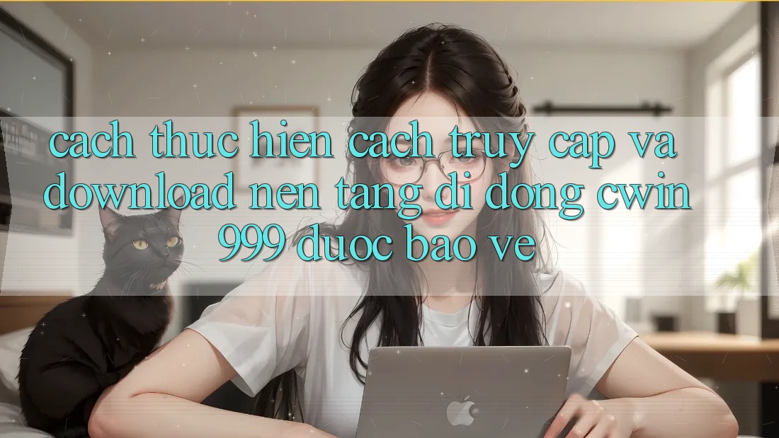 Cách thực hiện Cách Truy Cập Và Download Nền tảng di động Cwin999 Được bảo vệ