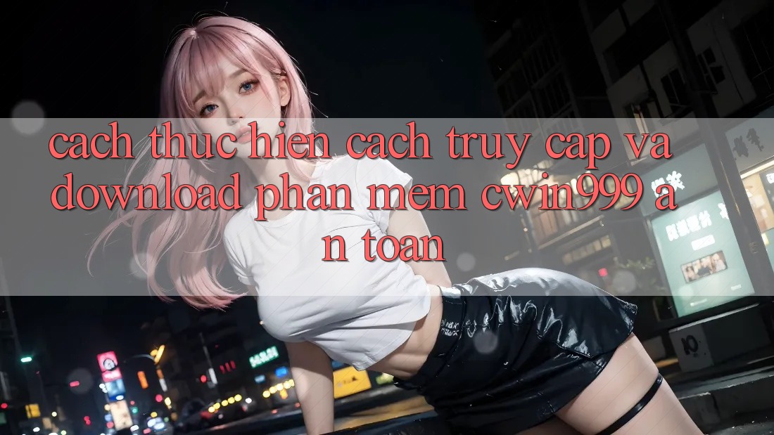 Cách thực hiện Cách Truy Cập Và Download Phần mềm Cwin999 An Toàn Cách thực hiện Cách Truy Cập Và Download Phần mềm Cwin999 An Toàn