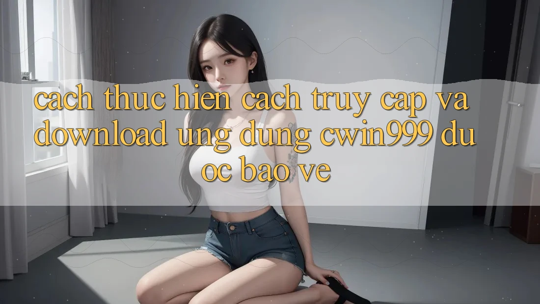 Cách thực hiện Cách Truy Cập Và Download Ứng Dụng Cwin999 Được bảo vệ Cách thực hiện Cách Truy Cập Và Download Ứng Dụng Cwin999 Được bảo vệ
