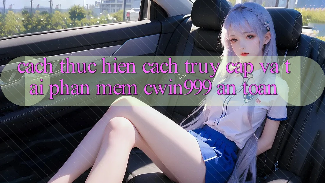 Cách thực hiện Cách Truy Cập Và Tải Phần mềm Cwin999 An Toàn