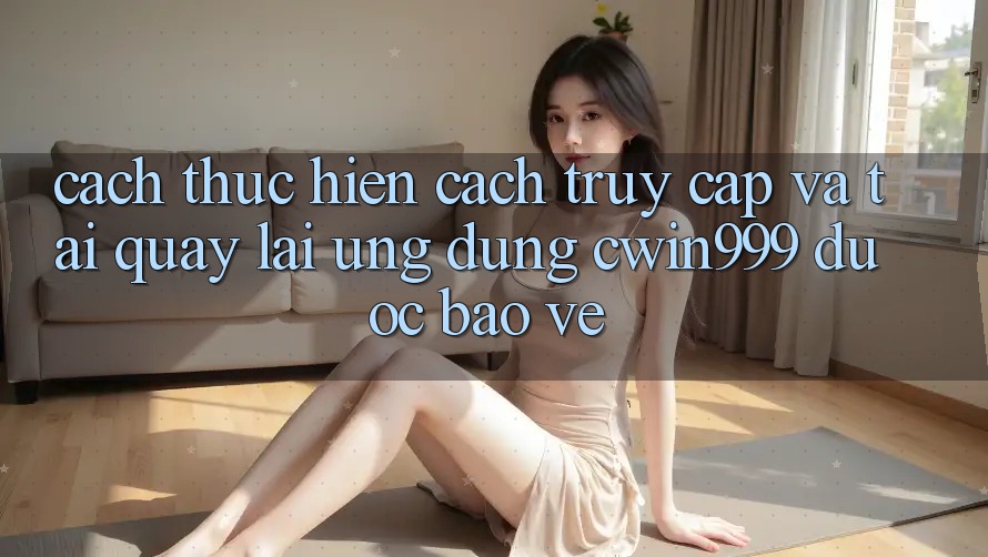Cách thực hiện Cách Truy Cập Và Tải quay lại Ứng Dụng Cwin999 Được bảo vệ Cách thực hiện Cách Truy Cập Và Tải quay lại Ứng Dụng Cwin999 Được bảo vệ