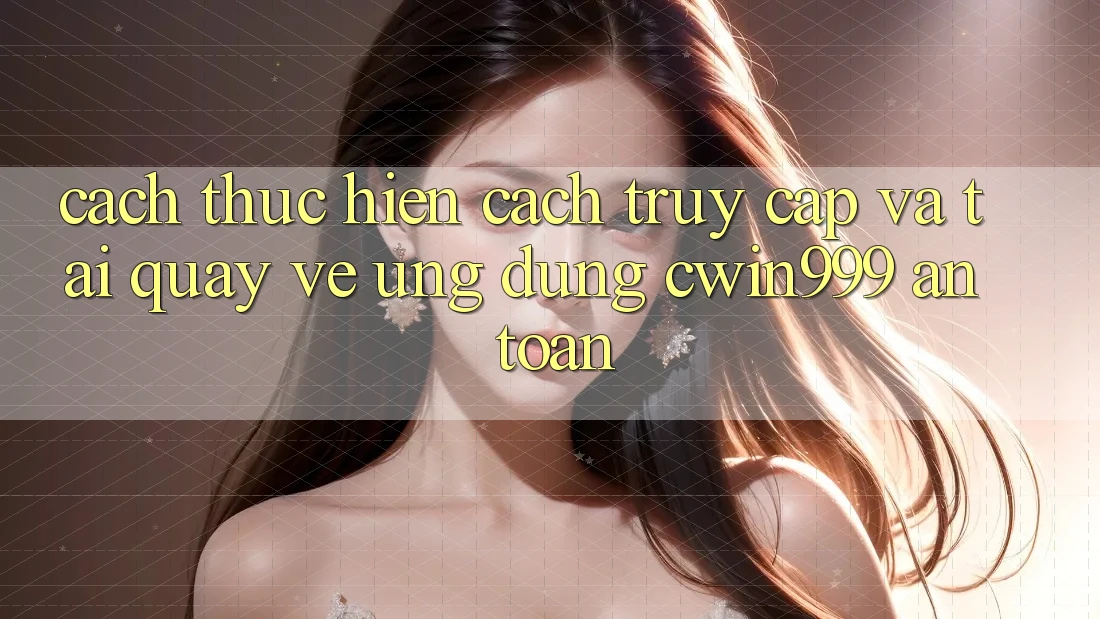 Cách thực hiện Cách Truy Cập Và Tải quay về Ứng dụng Cwin999 An toàn