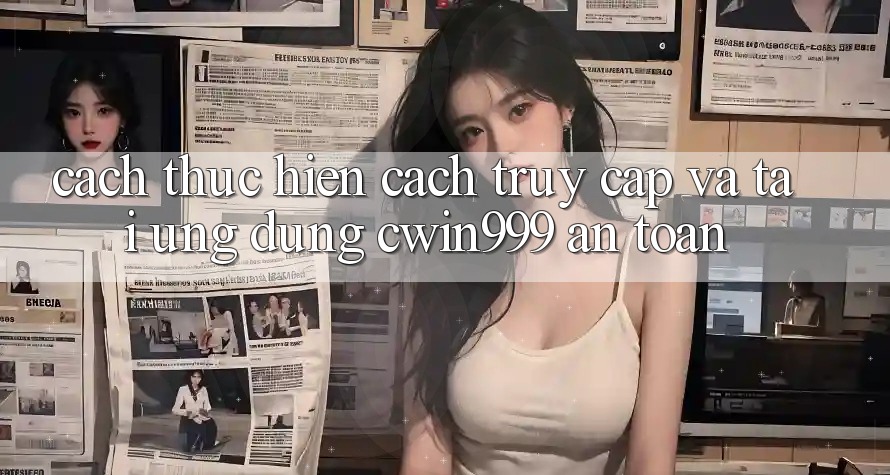 Cách thực hiện Cách Truy Cập Và Tải Ứng Dụng Cwin999 An Toàn Cách thực hiện Cách Truy Cập Và Tải Ứng Dụng Cwin999 An Toàn