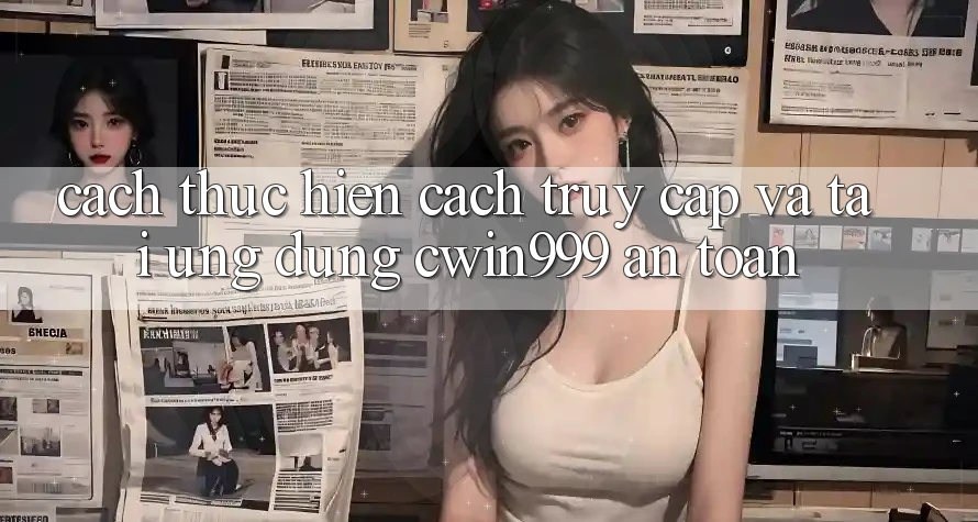Cách thực hiện Cách Truy Cập Và Tải Ứng Dụng Cwin999 An Toàn