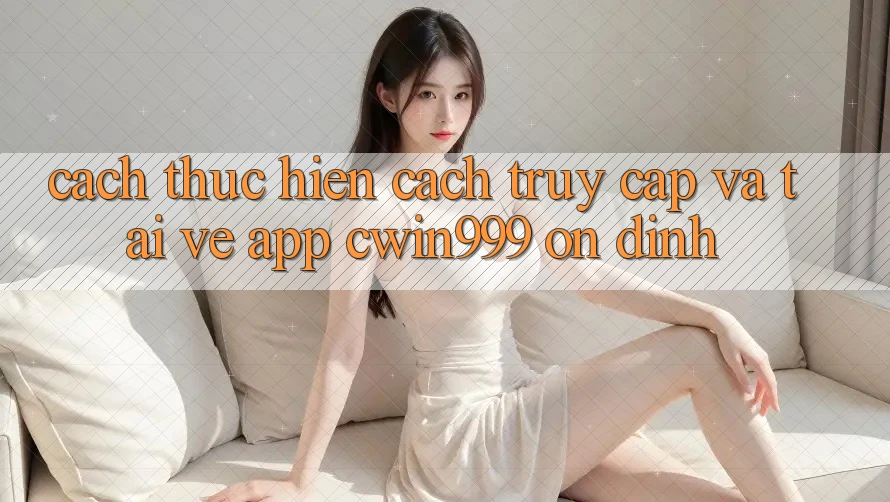 Cách thực hiện Cách Truy Cập Và Tải về App Cwin999 Ổn định
