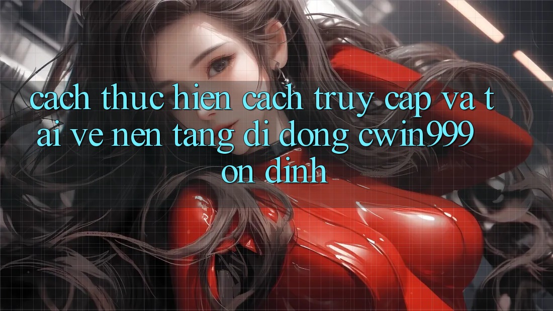 Cách thực hiện Cách Truy Cập Và Tải về Nền tảng di động Cwin999 Ổn định
