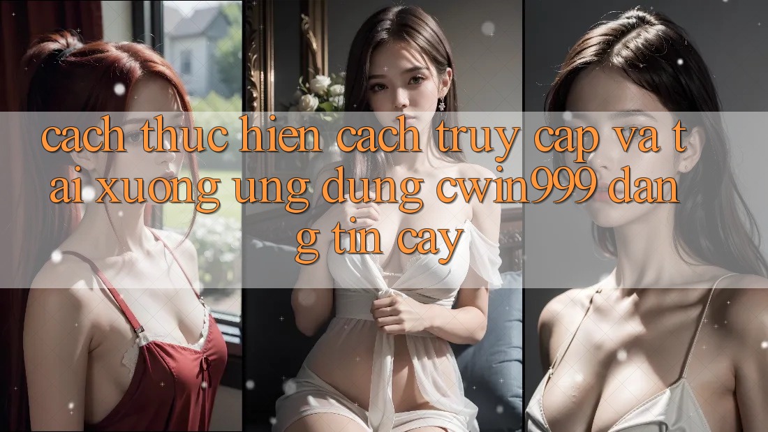 Cách thực hiện Cách Truy Cập Và Tải xuống Ứng Dụng Cwin999 Đáng tin cậy