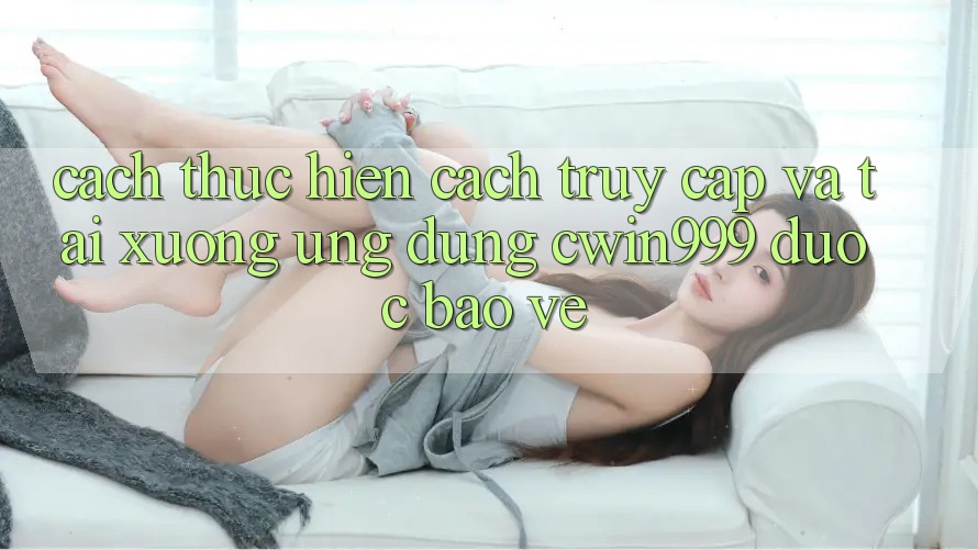 Cách thực hiện Cách Truy Cập Và Tải xuống Ứng Dụng Cwin999 Được bảo vệ Cách thực hiện Cách Truy Cập Và Tải xuống Ứng Dụng Cwin999 Được bảo vệ