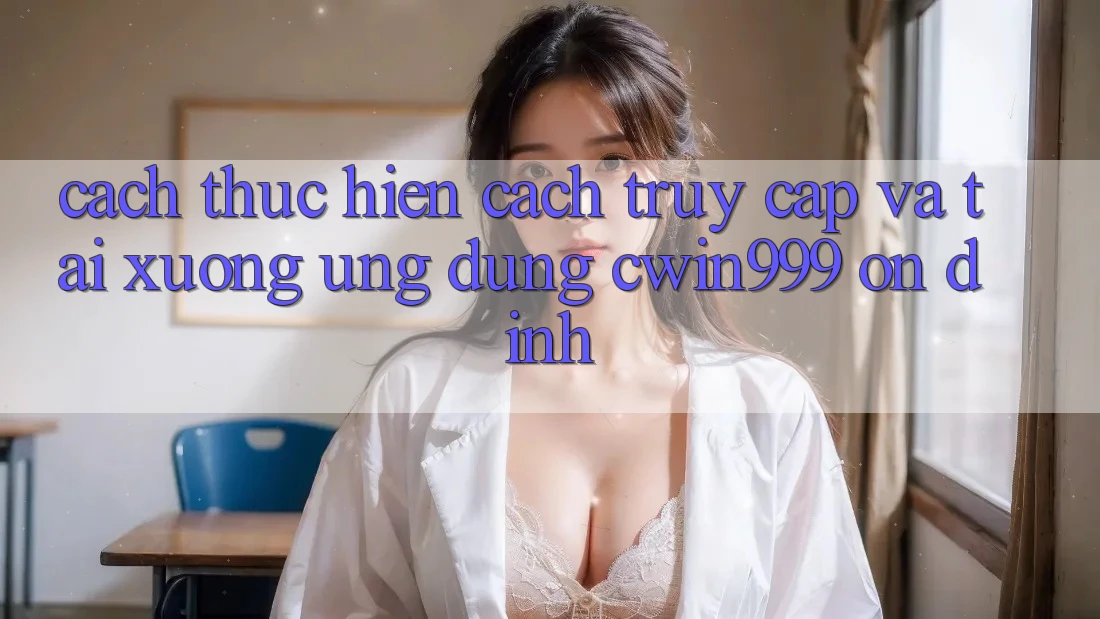 Cách thực hiện Cách Truy Cập Và Tải xuống Ứng Dụng Cwin999 Ổn định Cách thực hiện Cách Truy Cập Và Tải xuống Ứng Dụng Cwin999 Ổn định