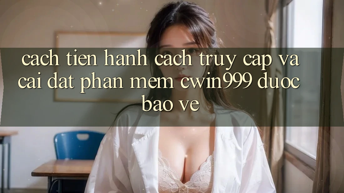Cách tiến hành Cách Truy Cập Và Cài Đặt Phần mềm Cwin999 Được bảo vệ